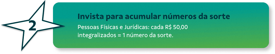 Invista para acumular números da sorte - Pessoas Físicas e Jurídicas: cada R$ 50,00  integralizados = 1 número da sorte.