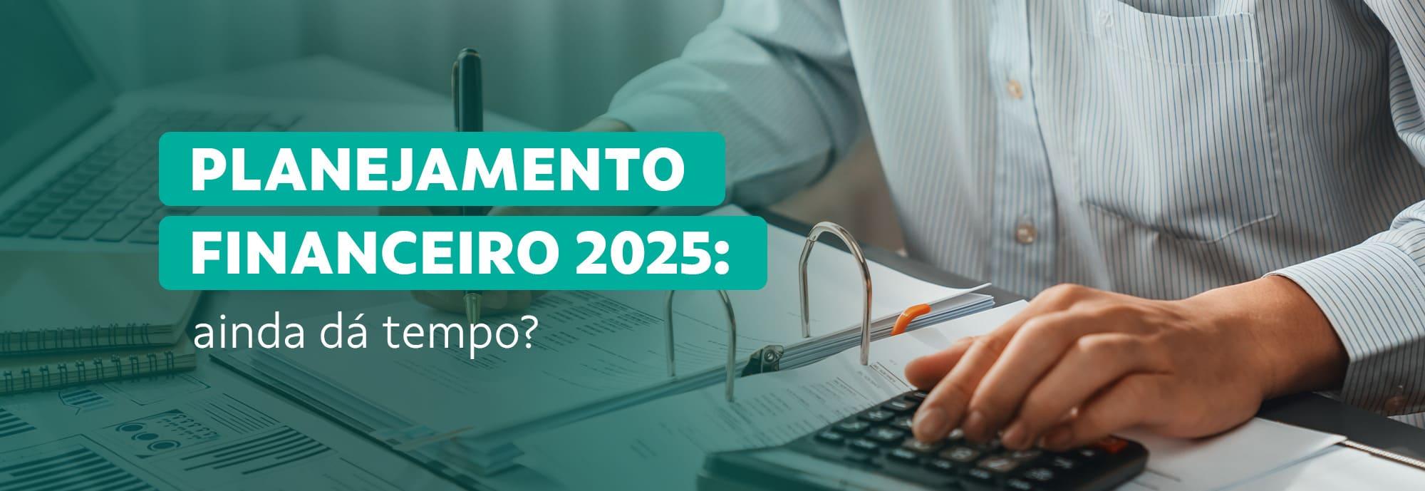 Planejamento financeiro 2025: ainda dá tempo?