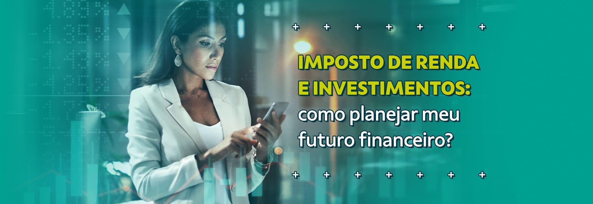 Imposto de Renda e investimentos: como planejar meu futuro financeiro?
