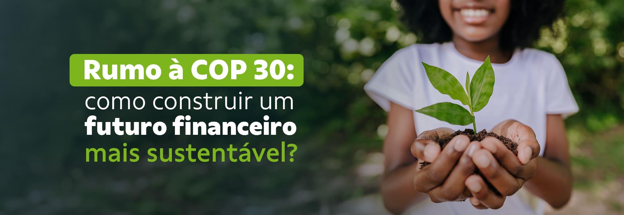 Rumo à COP30: como construir um futuro financeiro mais sustentável?