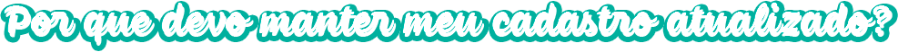 Por que devo manter meu cadastro atualizado?